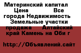 Материнский капитал  › Цена ­ 40 000 - Все города Недвижимость » Земельные участки продажа   . Алтайский край,Камень-на-Оби г.